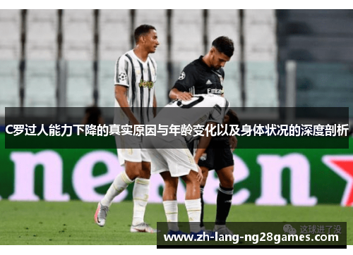 C罗过人能力下降的真实原因与年龄变化以及身体状况的深度剖析 C罗过人能力下降的真实原因与年龄变化以及身体状况的深度剖析