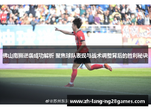 佛山南狮逆袭成功解析 聚焦球队表现与战术调整背后的胜利秘诀 佛山南狮逆袭成功解析 聚焦球队表现与战术调整背后的胜利秘诀