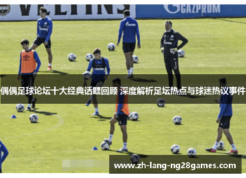 偶偶足球论坛十大经典话题回顾 深度解析足坛热点与球迷热议事件 偶偶足球论坛十大经典话题回顾 深度解析足坛热点与球迷热议事件
