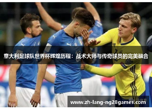 意大利足球队世界杯辉煌历程：战术大师与传奇球员的完美融合