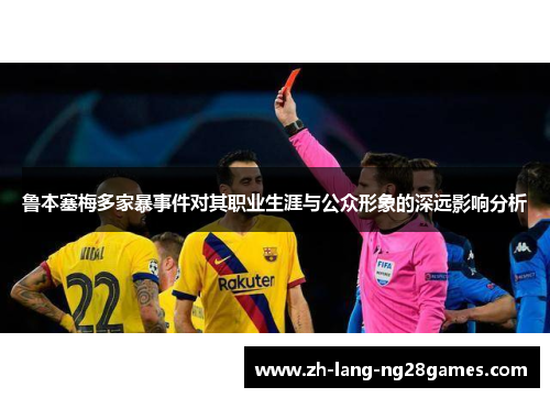 鲁本塞梅多家暴事件对其职业生涯与公众形象的深远影响分析 鲁本塞梅多家暴事件对其职业生涯与公众形象的深远影响分析