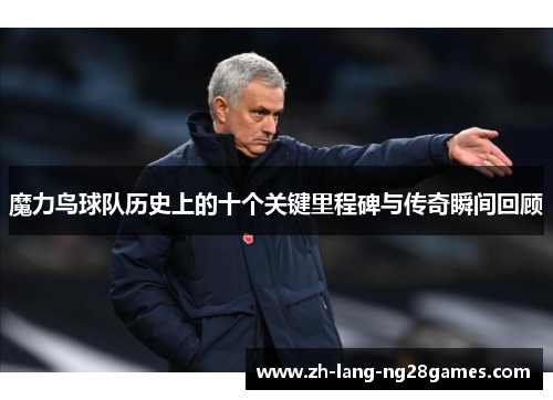魔力鸟球队历史上的十个关键里程碑与传奇瞬间回顾 魔力鸟球队历史上的十个关键里程碑与传奇瞬间回顾
