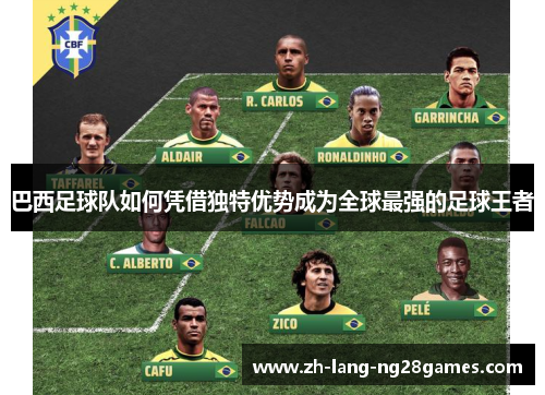 巴西足球队如何凭借独特优势成为全球最强的足球王者 巴西足球队如何凭借独特优势成为全球最强的足球王者