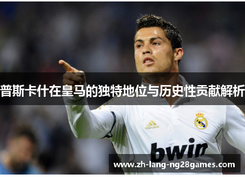 普斯卡什在皇马的独特地位与历史性贡献解析
