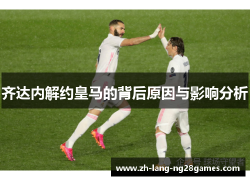 齐达内解约皇马的背后原因与影响分析 齐达内解约皇马的背后原因与影响分析