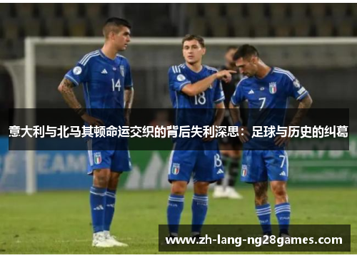 意大利与北马其顿命运交织的背后失利深思:足球与历史的纠葛 意大利与北马其顿命运交织的背后失利深思:足球与历史的纠葛