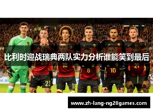 比利时迎战瑞典两队实力分析谁能笑到最后 比利时迎战瑞典两队实力分析谁能笑到最后