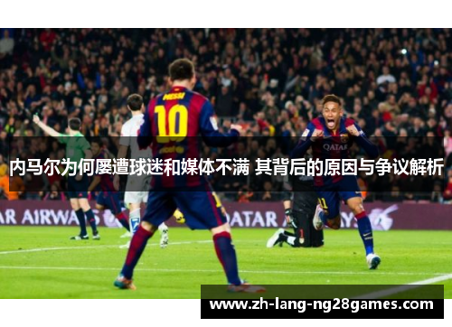 内马尔为何屡遭球迷和媒体不满 其背后的原因与争议解析 内马尔为何屡遭球迷和媒体不满 其背后的原因与争议解析