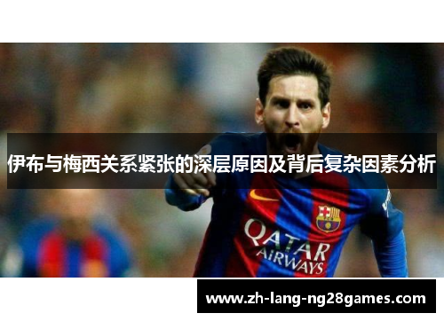伊布与梅西关系紧张的深层原因及背后复杂因素分析 伊布与梅西关系紧张的深层原因及背后复杂因素分析