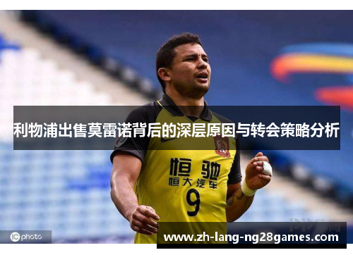 利物浦出售莫雷诺背后的深层原因与转会策略分析 利物浦出售莫雷诺背后的深层原因与转会策略分析