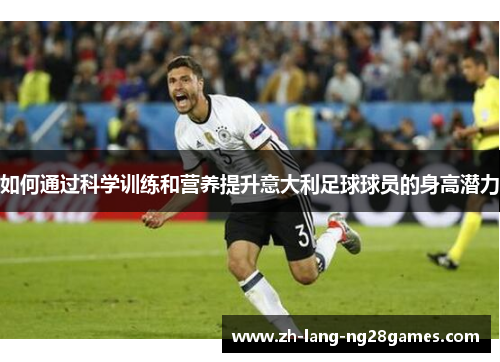 如何通过科学训练和营养提升意大利足球球员的身高潜力 如何通过科学训练和营养提升意大利足球球员的身高潜力