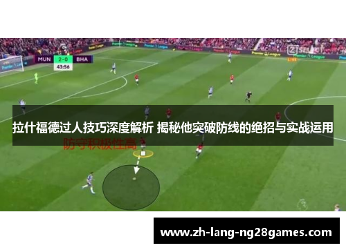 拉什福德过人技巧深度解析 揭秘他突破防线的绝招与实战运用 拉什福德过人技巧深度解析 揭秘他突破防线的绝招与实战运用
