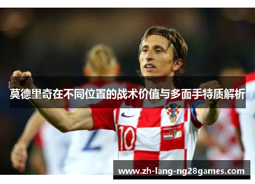 莫德里奇在不同位置的战术价值与多面手特质解析 莫德里奇在不同位置的战术价值与多面手特质解析