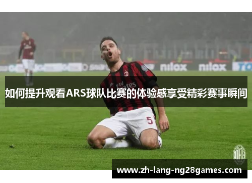 如何提升观看ARS球队比赛的体验感享受精彩赛事瞬间 如何提升观看ARS球队比赛的体验感享受精彩赛事瞬间