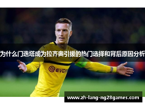 为什么门迭塔成为拉齐奥引援的热门选择和背后原因分析 为什么门迭塔成为拉齐奥引援的热门选择和背后原因分析