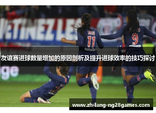 友谊赛进球数量增加的原因剖析及提升进球效率的技巧探讨 友谊赛进球数量增加的原因剖析及提升进球效率的技巧探讨