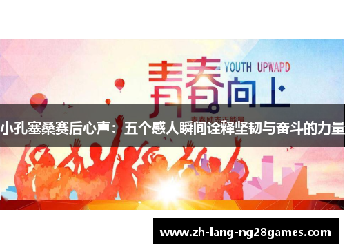 小孔塞桑赛后心声：五个感人瞬间诠释坚韧与奋斗的力量