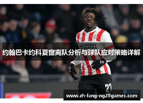 约翰巴卡约科夏窗离队分析与球队应对策略详解 约翰巴卡约科夏窗离队分析与球队应对策略详解