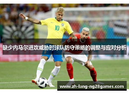 缺少内马尔进攻威胁时球队防守策略的调整与应对分析 缺少内马尔进攻威胁时球队防守策略的调整与应对分析