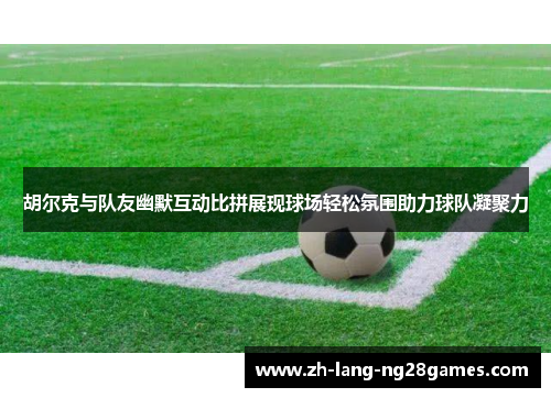 胡尔克与队友幽默互动比拼展现球场轻松氛围助力球队凝聚力 胡尔克与队友幽默互动比拼展现球场轻松氛围助力球队凝聚力