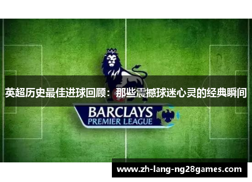 英超历史最佳进球回顾:那些震撼球迷心灵的经典瞬间 英超历史最佳进球回顾:那些震撼球迷心灵的经典瞬间