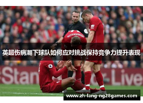 英超伤病潮下球队如何应对挑战保持竞争力提升表现 英超伤病潮下球队如何应对挑战保持竞争力提升表现