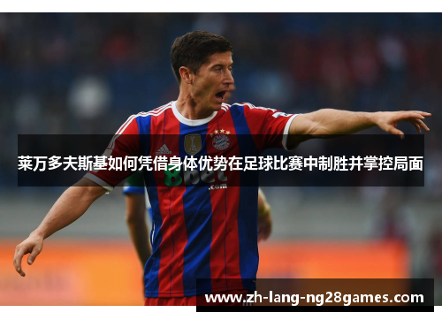 莱万多夫斯基如何凭借身体优势在足球比赛中制胜并掌控局面