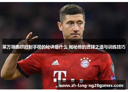 莱万领跑欧冠射手榜的秘诀是什么 揭秘他的进球之道与训练技巧 莱万领跑欧冠射手榜的秘诀是什么 揭秘他的进球之道与训练技巧