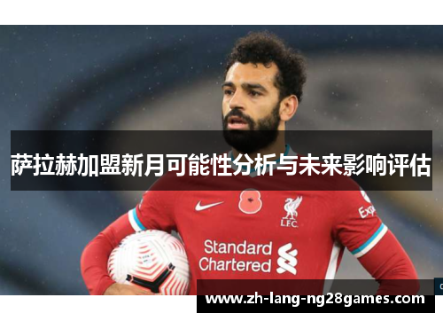 萨拉赫加盟新月可能性分析与未来影响评估 萨拉赫加盟新月可能性分析与未来影响评估