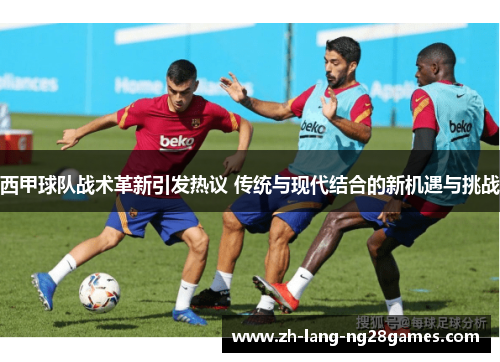 西甲球队战术革新引发热议 传统与现代结合的新机遇与挑战 西甲球队战术革新引发热议 传统与现代结合的新机遇与挑战