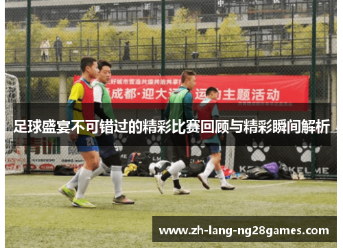 足球盛宴不可错过的精彩比赛回顾与精彩瞬间解析 足球盛宴不可错过的精彩比赛回顾与精彩瞬间解析