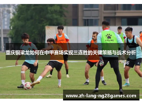 重庆铜梁龙如何在中甲赛场实现三连胜的关键策略与战术分析 重庆铜梁龙如何在中甲赛场实现三连胜的关键策略与战术分析