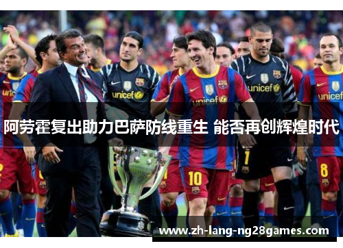 阿劳霍复出助力巴萨防线重生 能否再创辉煌时代 阿劳霍复出助力巴萨防线重生 能否再创辉煌时代