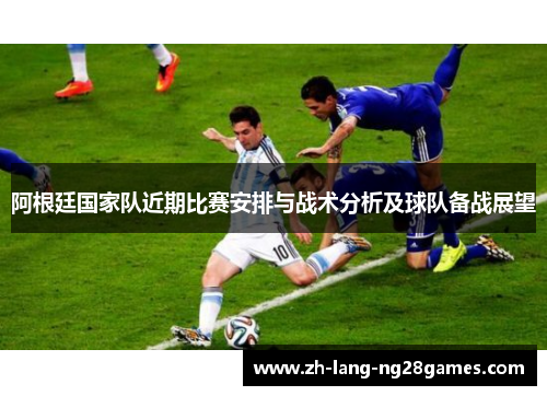 阿根廷国家队近期比赛安排与战术分析及球队备战展望 阿根廷国家队近期比赛安排与战术分析及球队备战展望