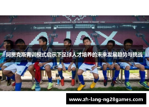 阿贾克斯青训模式启示下足球人才培养的未来发展趋势与挑战 阿贾克斯青训模式启示下足球人才培养的未来发展趋势与挑战
