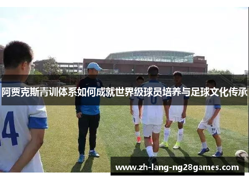 阿贾克斯青训体系如何成就世界级球员培养与足球文化传承 阿贾克斯青训体系如何成就世界级球员培养与足球文化传承