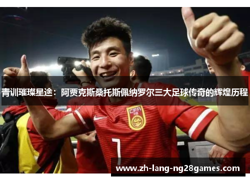 青训璀璨星途：阿贾克斯桑托斯佩纳罗尔三大足球传奇的辉煌历程