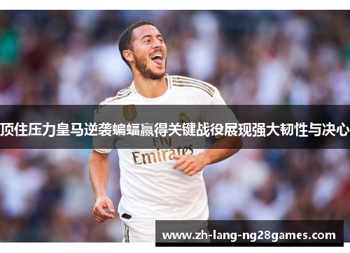 顶住压力皇马逆袭蝙蝠赢得关键战役展现强大韧性与决心 顶住压力皇马逆袭蝙蝠赢得关键战役展现强大韧性与决心
