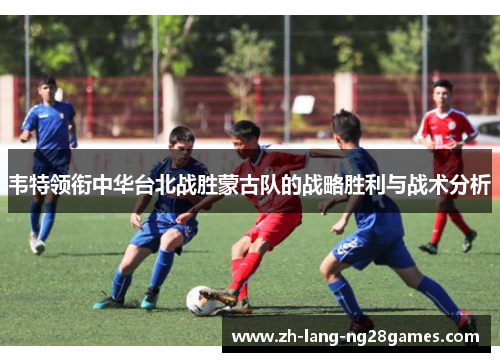 韦特领衔中华台北战胜蒙古队的战略胜利与战术分析 韦特领衔中华台北战胜蒙古队的战略胜利与战术分析