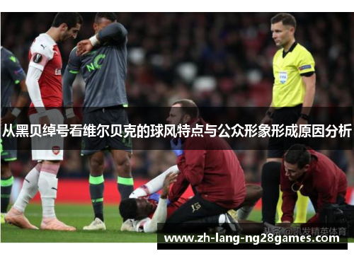 从黑贝绰号看维尔贝克的球风特点与公众形象形成原因分析 从黑贝绰号看维尔贝克的球风特点与公众形象形成原因分析