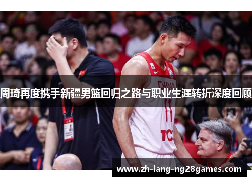 周琦再度携手新疆男篮回归之路与职业生涯转折深度回顾 周琦再度携手新疆男篮回归之路与职业生涯转折深度回顾