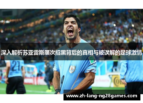 深入解析苏亚雷斯屡次招黑背后的真相与被误解的足球激情