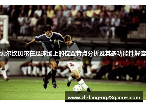 索尔坎贝尔在足球场上的位置特点分析及其多功能性解读 索尔坎贝尔在足球场上的位置特点分析及其多功能性解读