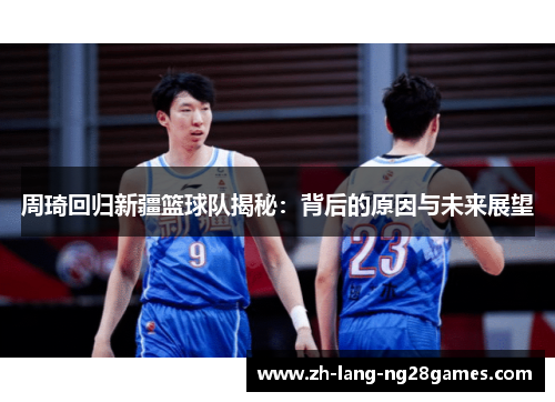 周琦回归新疆篮球队揭秘：背后的原因与未来展望