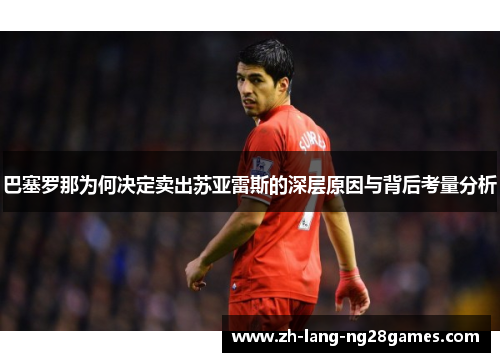 巴塞罗那为何决定卖出苏亚雷斯的深层原因与背后考量分析 巴塞罗那为何决定卖出苏亚雷斯的深层原因与背后考量分析