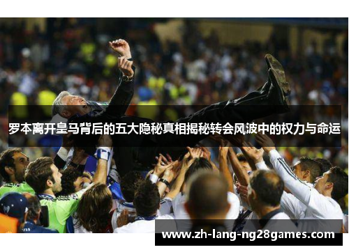 罗本离开皇马背后的五大隐秘真相揭秘转会风波中的权力与命运 罗本离开皇马背后的五大隐秘真相揭秘转会风波中的权力与命运