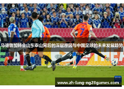 马德鲁加转会山东泰山背后的深层原因与中国足球的未来发展趋势 马德鲁加转会山东泰山背后的深层原因与中国足球的未来发展趋势