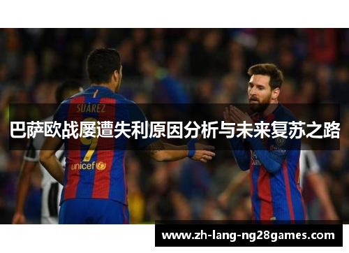巴萨欧战屡遭失利原因分析与未来复苏之路 巴萨欧战屡遭失利原因分析与未来复苏之路