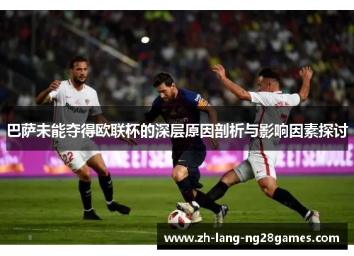 巴萨未能夺得欧联杯的深层原因剖析与影响因素探讨 巴萨未能夺得欧联杯的深层原因剖析与影响因素探讨