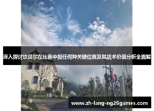 深入探讨坎贝尔在比赛中担任何种关键位置及其战术价值分析全面解 深入探讨坎贝尔在比赛中担任何种关键位置及其战术价值分析全面解